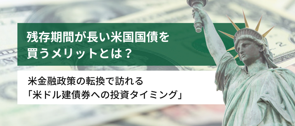 残存期間が長い米国国債を買うメリットとは?〜 米金融政策の転換で訪れる「米ドル建債券への投資タイミング」〜